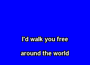 I'd walk you free

around the world