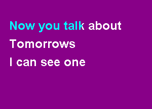 Now you talk about
Tomorrows

I can see one