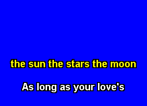 the sun the stars the moon

As long as your love's