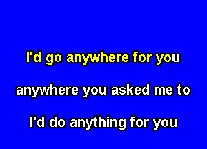 I'd go anywhere for you

anywhere you asked me to

I'd do anything for you