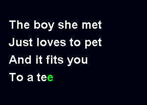 The boy she met
Just loves to pet

And it fits you
To a tee