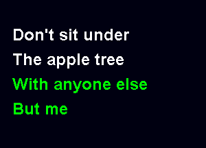 Don't sit under
The apple tree

With anyone else
But me