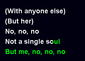 (With anyone else)
(But her)

No,no,no
Not a single soul
But me, no, no, no