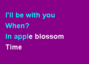 I'll be with you
When?

In apple blossom
Time