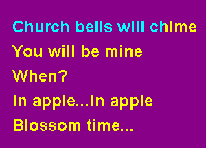 Church bells will chime
You will be mine

When?

In apple...ln apple
Blossom time...