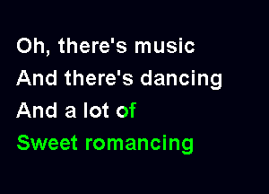 Oh, there's music
And there's dancing

And a lot of
Sweet romancing