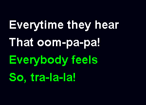 Everytime they hear
That oom-pa-pa!

Everybody feels
So, tra-Ia-la!