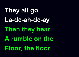 They all go
La-de-ah-de-ay

Then they hear
A rumble on the
Floor, the floor