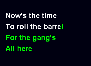 Now's the time
To roll the barrel

For the gang's
All here