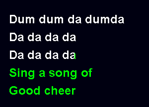 Dum dum da dumda
Da da da da

Da da da da
Sing a song of
Good cheer