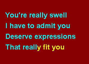 You're really swell
I have to admit you

Deserve expressions
That really fit you