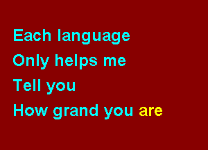 Eachlanguage
Only helps me

Tell you
How grand you are