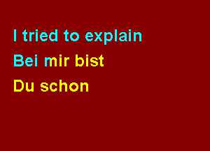 I tried to explain
Bei mir bist

Du schon