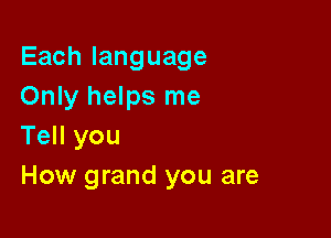 Eachlanguage
Only helps me

Tell you
How grand you are