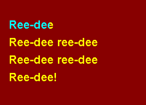Ree-dee
Ree-dee ree-dee

Ree-dee ree-dee
Ree-dee!