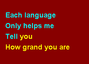 Eachlanguage
Only helps me

Tell you
How grand you are