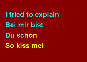 I tried to explain
Bei mir bist

Du schon
So kiss me!