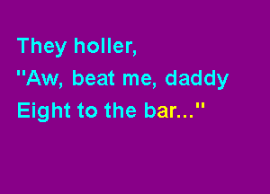 They holler,
Aw, beat me, daddy

Eight to the bar...