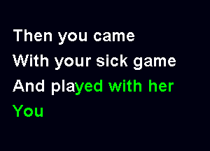 Then you came
With your sick game

And played with her
You