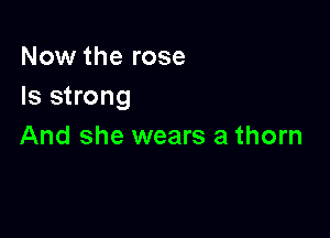 Now the rose
Is strong

And she wears a thorn