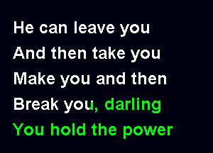 He can leave you
And then take you

Make you and then
Break you, darling
You hold the power