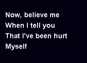 Now, believe me
When ltell you

That I've been hurt
Myself