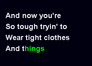 And now you're
So tough tryin' to

Wear tight clothes
And things