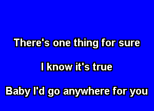 There's one thing for sure

I know it's true

Baby I'd go anywhere for you