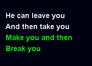 He can leave you
And then take you

Make you and then
Break you