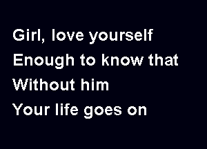 Girl, love yourself
Enough to know that

Without him
Your life goes on