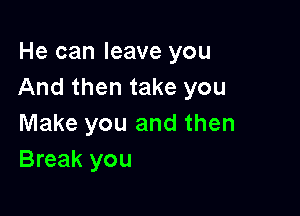 He can leave you
And then take you

Make you and then
Break you