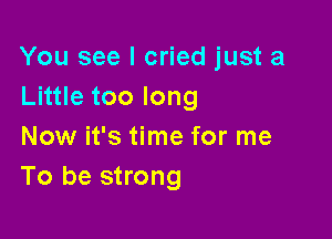 You see I cried just a
LH etoolong

Now it's time for me
To be strong