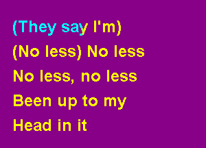 (They say I'm)
(No less) No less

No less, no less
Been up to my
Headinit