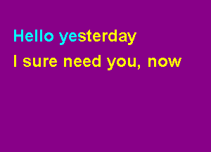 Hello yesterday
I sure need you, now
