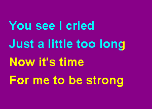 You see I cried
Just a little too long

Now it's time
For me to be strong