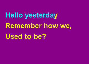 Hello yesterday
Remember how we,

Used to be?