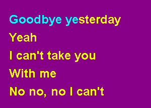 Good bye yesterday
Yeah

I can't take you
With me
No no, no I can't