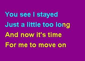 You see I stayed
Just a little too long

And now it's time
For me to move on