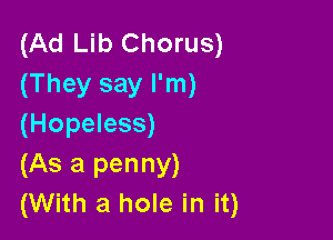 (Ad Lib Chorus)
(They say I'm)

(Hopeless)
(As a penny)
(With a hole in it)