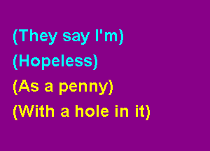 (They say I'm)
(Hopeless)

(As a penny)
(With a hole in it)