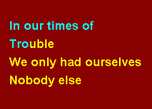 In our times of
Trouble

We only had ourselves
Nobody else