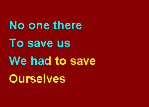 No one there
To save us

We had to save
Ourselves