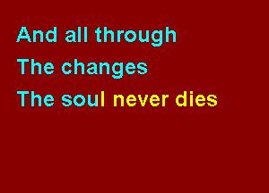 And all through
The changes

The soul never dies