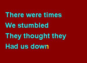 There were times
We stumbled

They thought they
Had us down