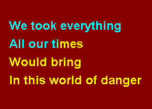 We took everything
All our times

Would bring
In this world of danger