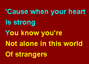 'Cause when your heart
ls strong

You know you're
Not alone in this world
Of strangers