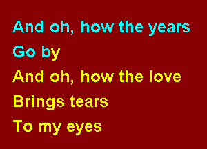 And oh, how the years
Go by

And oh, how the love
Brings tears
To my eyes