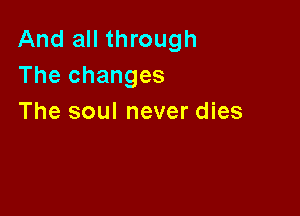And all through
The changes

The soul never dies