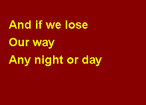 And if we lose
Our way

Any night or day