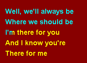 Well, we'll always be
Where we should be

I'm there for you
And I know you're
There for me